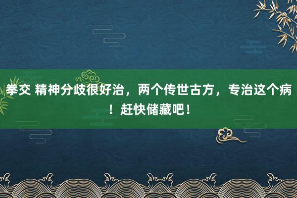 拳交 精神分歧很好治，两个传世古方，专治这个病！赶快储藏吧！