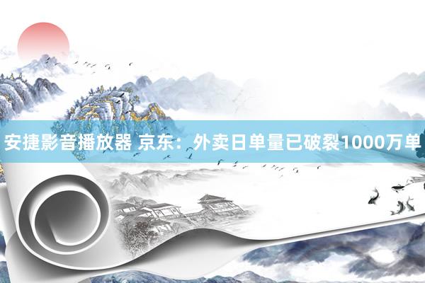 安捷影音播放器 京东：外卖日单量已破裂1000万单
