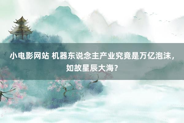 小电影网站 机器东说念主产业究竟是万亿泡沫，如故星辰大海？