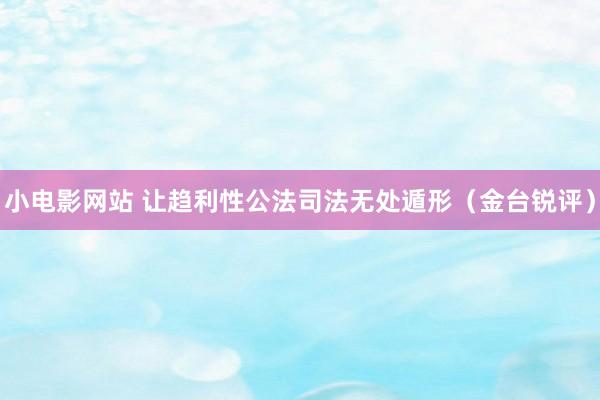 小电影网站 让趋利性公法司法无处遁形（金台锐评）