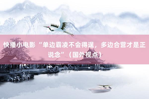 快播小电影 “单边霸凌不会得逞，多边合营才是正说念”（国外视点）