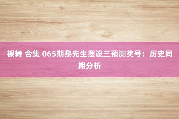 裸舞 合集 065期黎先生摆设三预测奖号：历史同期分析