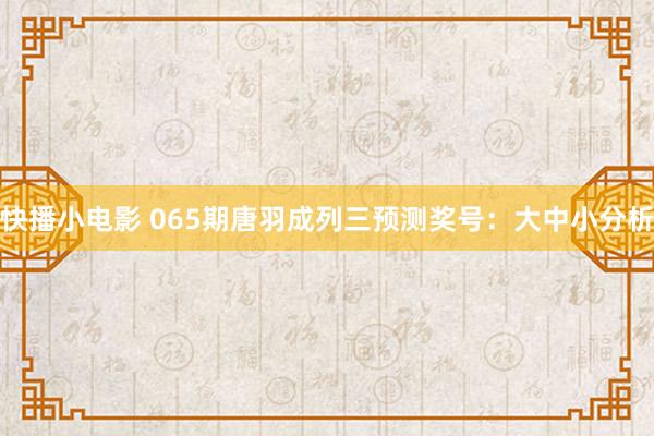 快播小电影 065期唐羽成列三预测奖号：大中小分析