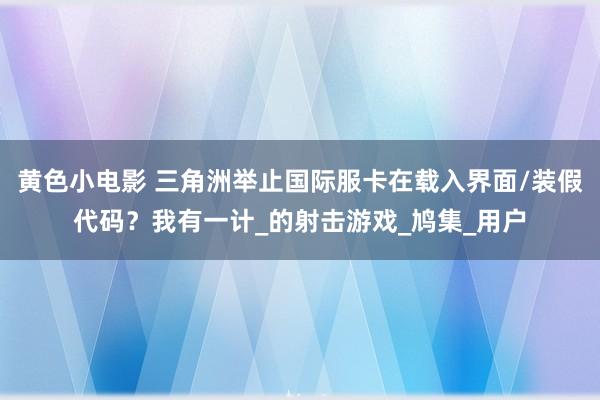 黄色小电影 三角洲举止国际服卡在载入界面/装假代码？我有一计_的射击游戏_鸠集_用户