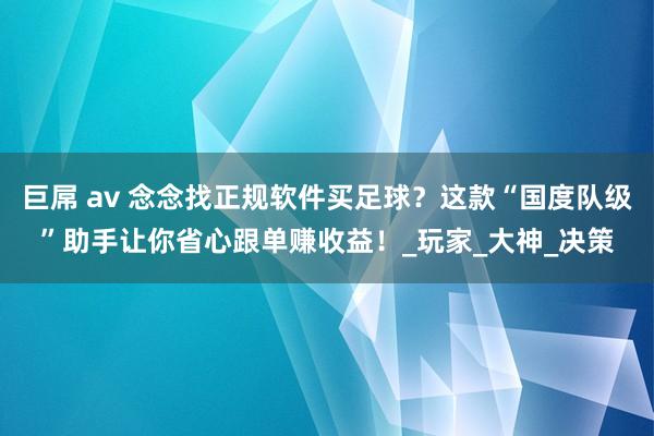巨屌 av 念念找正规软件买足球？这款“国度队级”助手让你省心跟单赚收益！_玩家_大神_决策
