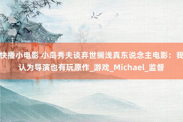快播小电影 小岛秀夫谈弃世搁浅真东说念主电影：我认为导演也有玩原作_游戏_Michael_监督