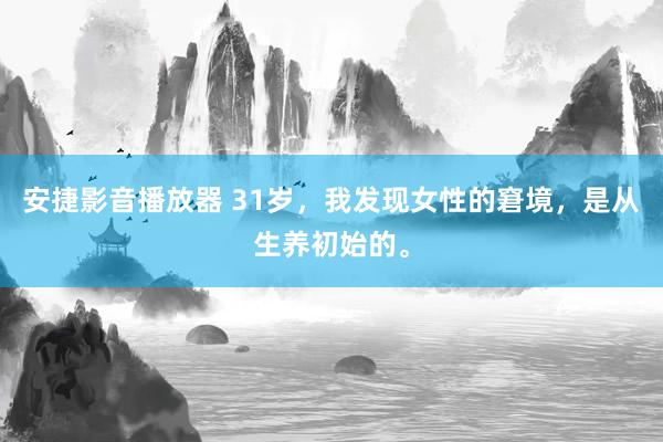 安捷影音播放器 31岁，我发现女性的窘境，是从生养初始的。