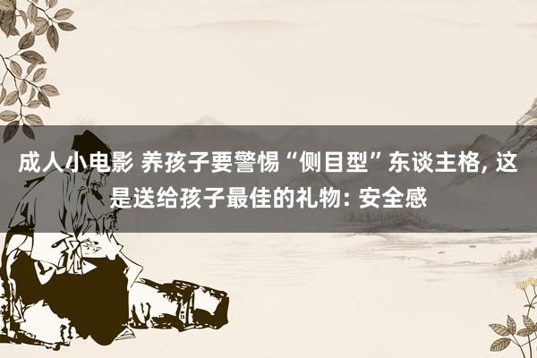 成人小电影 养孩子要警惕“侧目型”东谈主格, 这是送给孩子最佳的礼物: 安全感