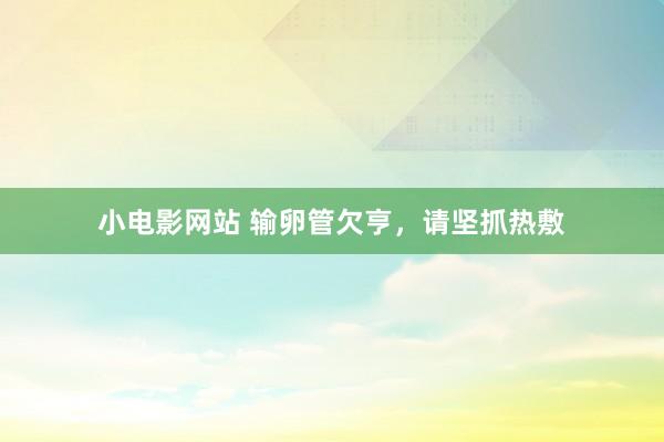 小电影网站 输卵管欠亨，请坚抓热敷
