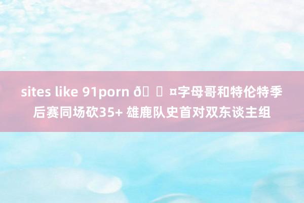 sites like 91porn 😤字母哥和特伦特季后赛同场砍35+ 雄鹿队史首对双东谈主组