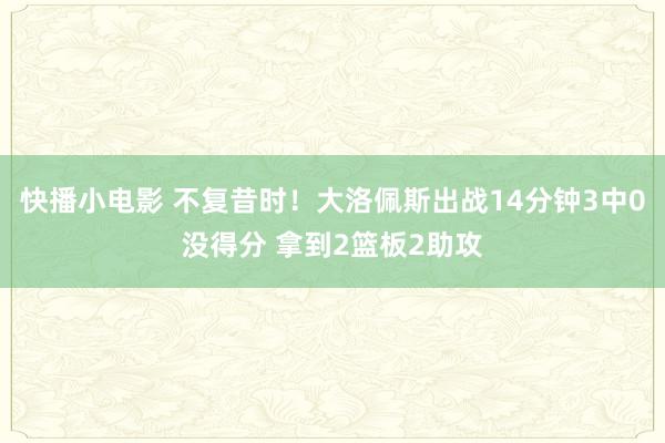 快播小电影 不复昔时！大洛佩斯出战14分钟3中0没得分 拿到2篮板2助攻