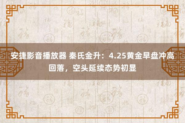 安捷影音播放器 秦氏金升：4.25黄金早盘冲高回落，空头延续态势初显