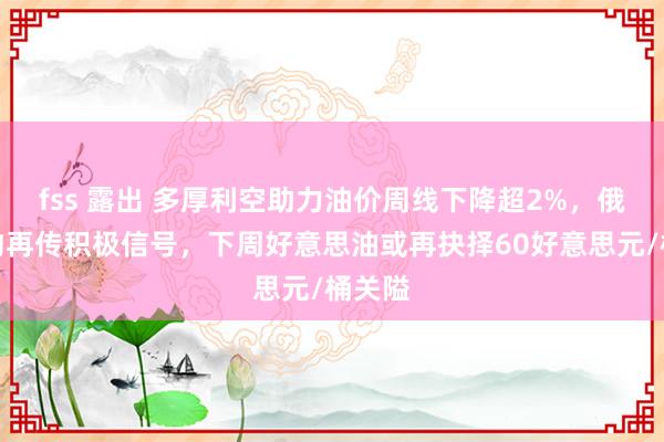 fss 露出 多厚利空助力油价周线下降超2%，俄乌公约再传积极信号，下周好意思油或再抉择60好意思元/桶关隘